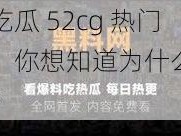 今日吃瓜 52cg 热门大瓜，你想知道为什么这么火吗？