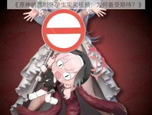 《原神纳西妲怀孕生宝宝视频：为何备受期待？》