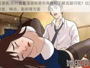 羞羞漫画;你对羞羞漫画有哪些具体的了解或疑问呢？比如它的类型、特点、影响等方面