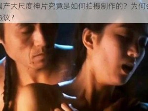 这部国产大尺度神片究竟是如何拍摄制作的？为何会引发观众热议？