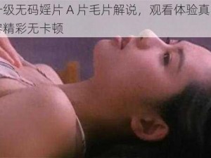 免费一级无码婬片 A 片毛片解说，观看体验真实流畅，内容精彩无卡顿