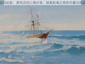 迎风起航：游戏试玩心得分享，探索航海之旅的乐趣与挑战