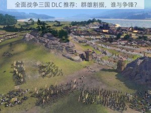 全面战争三国 DLC 推荐：群雄割据，谁与争锋？