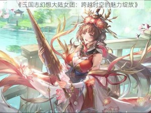 《三国志幻想大陆女团：跨越时空的魅力绽放》