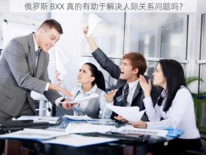 俄罗斯 BXX 真的有助于解决人际关系问题吗？