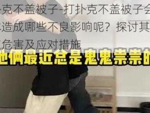 打扑克不盖被子-打扑克不盖被子会对身体造成哪些不良影响呢？探讨其中的潜在危害及应对措施