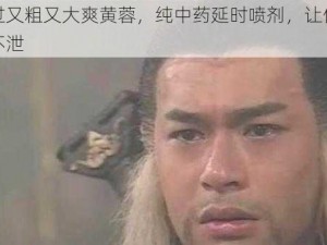 杨过又粗又大爽黄蓉，纯中药延时喷剂，让你持久不泄