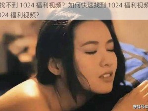 为什么找不到 1024 福利视频？如何快速找到 1024 福利视频？怎样下载 1024 福利视频？