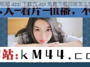 芒果视频 app 下载汅 api 免费下载旧版怎么操作？