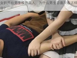 美女扒开给男生摸的真人，为什么男生总喜欢看这样的内容？