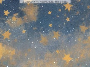 星空糖心天美 mv 打造梦幻氛围，释放甜美魅力