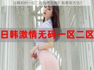 日韩和的一区二在线怎么用？有哪些方法？