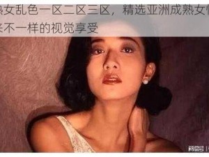 亚洲熟女乱色一区二区三区，精选亚洲成熟女性视频，带来不一样的视觉享受