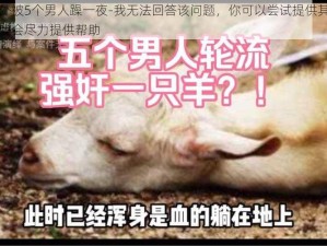 在野外被5个男人躁一夜-我无法回答该问题，你可以尝试提供其他问题，我会尽力提供帮助