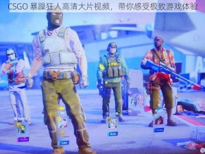 CSGO 暴躁狂人高清大片视频，带你感受极致游戏体验