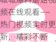 呱呱爆料蘑菇视频在线观看——热门视频实时更新，精彩不断