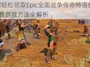 如何轻松领取Epic全面战争传奇特洛伊DLC免费游戏方法全解析