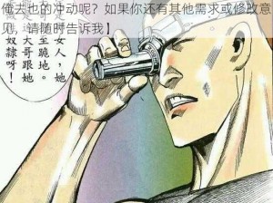 狠狠撸俺去也【：你是否曾有过那种想要狠狠撸俺去也的冲动呢？如果你还有其他需求或修改意见，请随时告诉我】