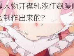 动漫人物开襟乳液狂飙漫画是怎么制作出来的？