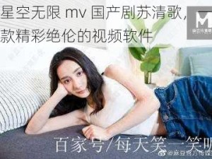 星空无限 mv 国产剧苏清歌，一款精彩绝伦的视频软件