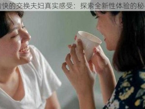 愉快的交换夫妇真实感受：探索全新性体验的秘密