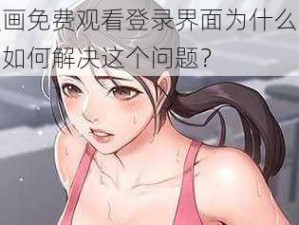 妖精漫画免费观看登录界面为什么总是弹出来？如何解决这个问题？