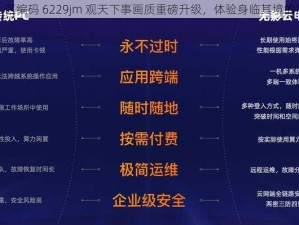 无人区编码 6229jm 观天下事画质重磅升级，体验身临其境的震撼