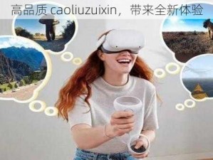 高品质 caoliuzuixin，带来全新体验