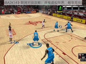 《NBA2K14》联网对战攻略：连接虚拟世界，畅享竞技激情