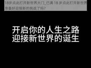 已满18岁点此打开新世界大门_已满 18 岁点此打开新世界大门，你准备好迎接新的挑战了吗？