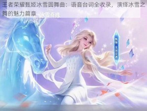 王者荣耀甄姬冰雪圆舞曲：语音台词全收录，演绎冰雪之舞的魅力篇章