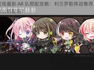 少女前线最新 AR 队搭配攻略：利贝罗勒阵容推荐，你知道该怎么搭配吗？