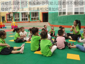 沙河幼儿园老师不雅视频-沙河幼儿园老师不雅视频引发社会广泛关注，背后真相究竟如何？