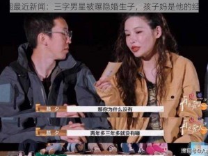 娱乐圈最近新闻：三字男星被曝隐婚生子，孩子妈是他的经纪人？