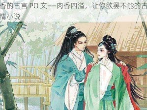 很香的古言 PO 文——肉香四溢，让你欲罢不能的古代言情小说