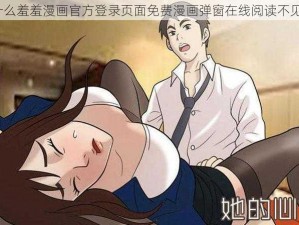 为什么羞羞漫画官方登录页面免费漫画弹窗在线阅读不见了？