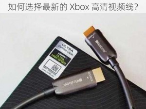 如何选择最新的 Xbox 高清视频线？