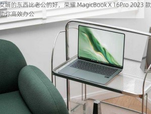 女婿的东西比老公的好，荣耀 MagicBook X 16Pro 2023 款，助你高效办公