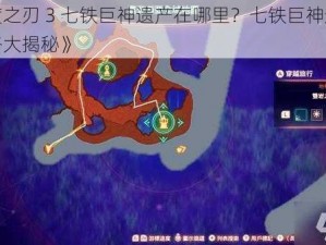 《异度之刃 3 七铁巨神遗产在哪里？七铁巨神遗产获取攻略大揭秘》