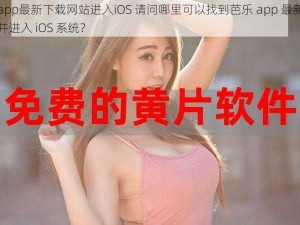 芭乐app最新下载网站进入iOS 请问哪里可以找到芭乐 app 最新下载网站并进入 iOS 系统？