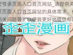 歪歪漫画登录页面入口首页网站_请提供关于歪歪漫画登录页面入口首页网站的具体需求，例如使用方法、相关问题等，以便我更好地提供帮助