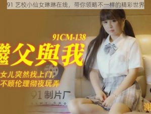 91 艺校小仙女琳琳在线，带你领略不一样的精彩世界