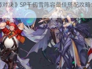 《斗罗大陆魂师对决》SP千仞雪阵容最佳搭配攻略：解析与实战应用