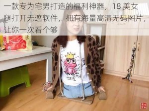 一款专为宅男打造的福利神器，18 美女腿打开无遮软件，拥有海量高清无码图片，让你一次看个够