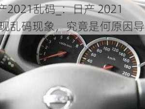 日产2021乱码_：日产 2021 出现乱码现象，究竟是何原因导致？