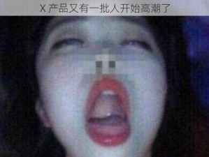 X 产品又有一批人开始高潮了