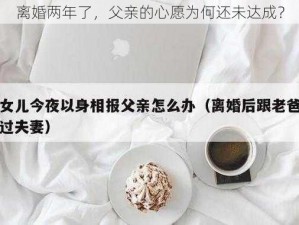 离婚两年了，父亲的心愿为何还未达成？