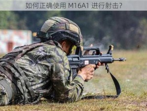 如何正确使用 M16A1 进行射击？