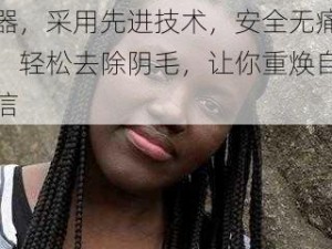 黑人大荫蒂 se 视频刮毛器，采用先进技术，安全无痛，轻松去除阴毛，让你重焕自信