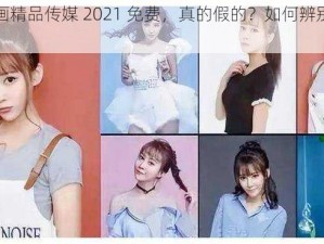 麻豆画精品传媒 2021 免费，真的假的？如何辨别真假？